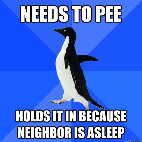Needs to pee holds it in because neighbor is asleep  Socially Awkward Penguin