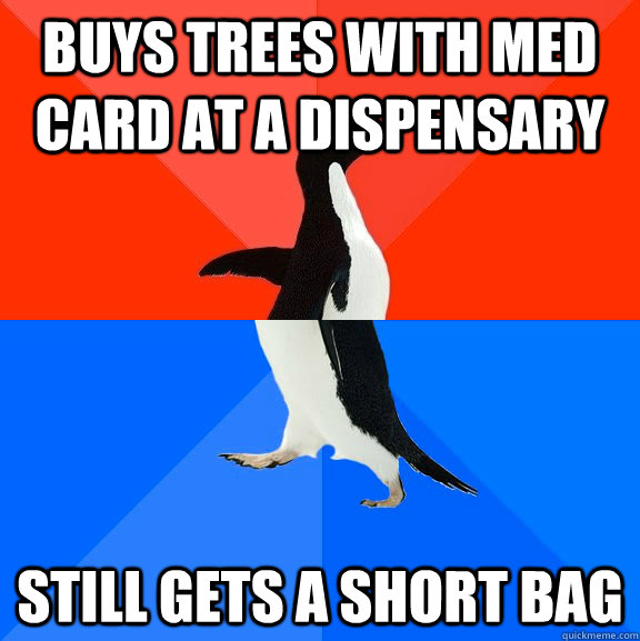Buys trees with med card at a dispensary still gets a short bag  Socially Awesome Awkward Penguin