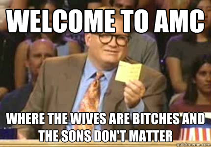 welcome to amc where the wives are bitches and the sons don't matter  Whose Line