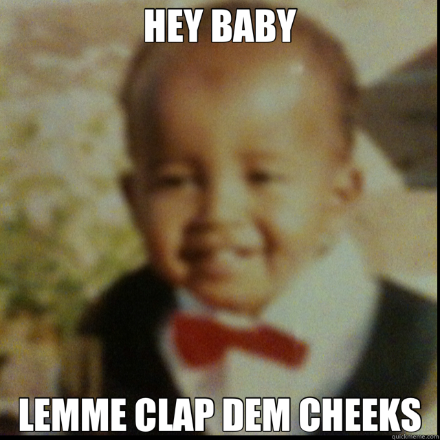 HEY BABY LEMME CLAP DEM CHEEKS  