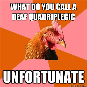 What do you call a deaf quadriplegic unfortunate - What do you call a deaf quadriplegic unfortunate  Anti-Joke Chicken