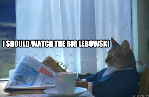 I should watch the big lebowski  Sophisticated Cat