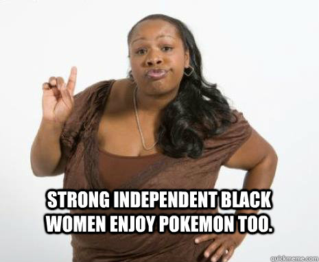 Strong independent black women enjoy Pokemon too.  Strong Independent Black Woman