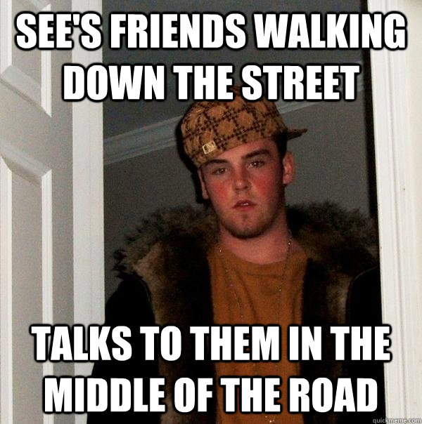 see's friends walking down the street talks to them in the middle of the road - see's friends walking down the street talks to them in the middle of the road  Scumbag Steve