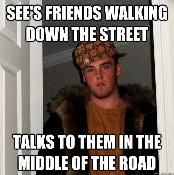 see's friends walking down the street talks to them in the middle of the road  Scumbag Steve