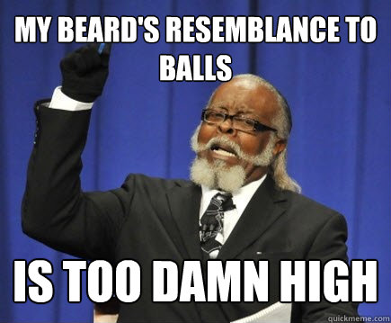 my beard's resemblance to balls is too damn high  Too Damn High