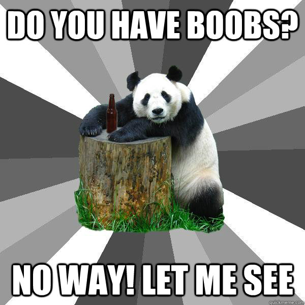 DO YOU HAVE BOOBS? NO WAY! LET ME SEE - DO YOU HAVE BOOBS? NO WAY! LET ME SEE  Pickup-Line Panda