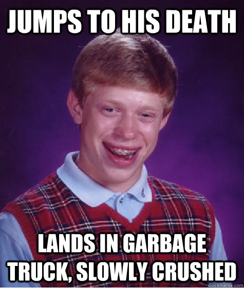 Jumps to his death Lands in garbage truck, slowly crushed  Badluckbrian