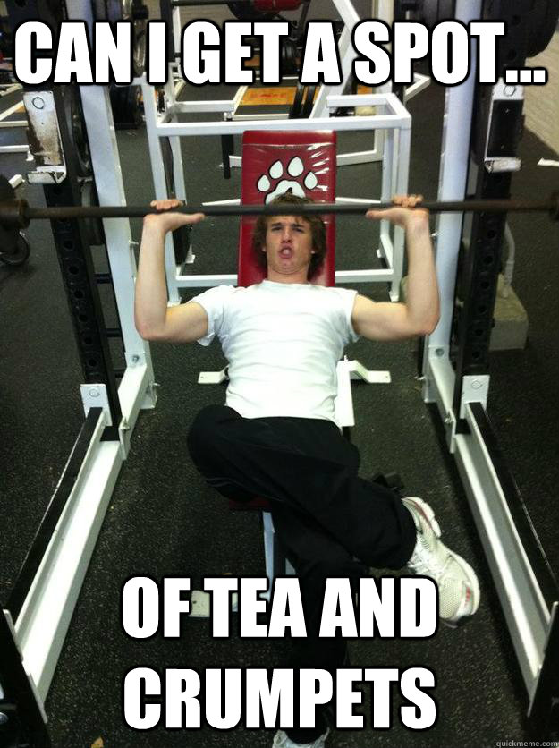Can I get a spot... Of tea and crumpets  
