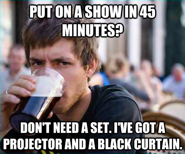 put on a show in 45 minutes? don't need a set. i've got a projector and a black curtain.  Lazy College Senior