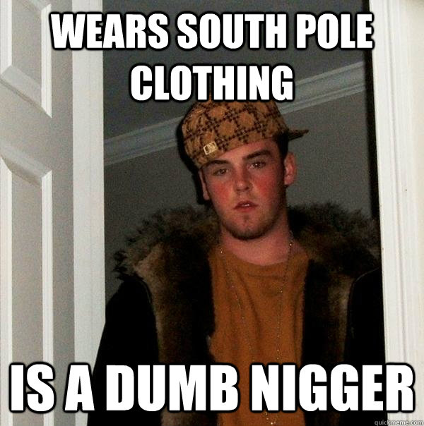 wears south pole clothing is a dumb nigger  Scumbag Steve