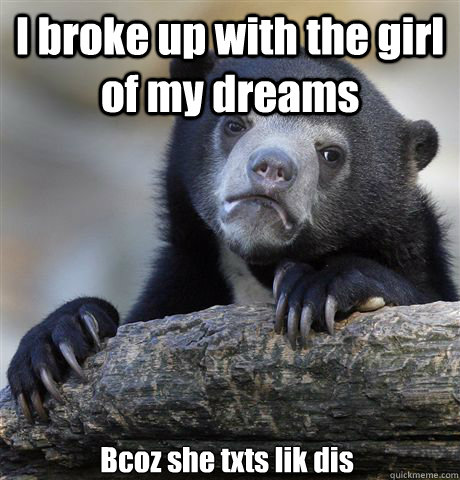 I broke up with the girl of my dreams Bcoz she txts lik dis  Confession Bear