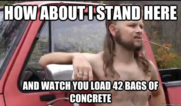 How about I stand here  and watch you load 42 bags of concrete  Almost Politically Correct Redneck