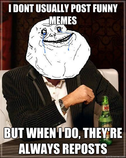 i dont usually post funny memes but when i do, they're always reposts  Most Forever Alone In The World