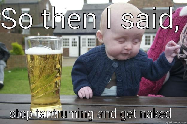 SO THEN I SAID,  STOP TANTRUMING AND GET NAKED  drunk baby