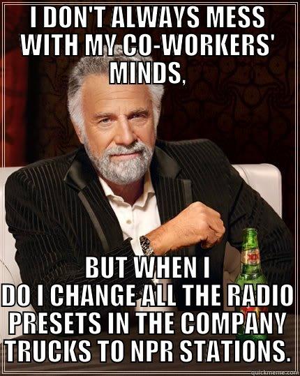 NPR MAN - I DON'T ALWAYS MESS WITH MY CO-WORKERS' MINDS, BUT WHEN I DO I CHANGE ALL THE RADIO PRESETS IN THE COMPANY TRUCKS TO NPR STATIONS. The Most Interesting Man In The World