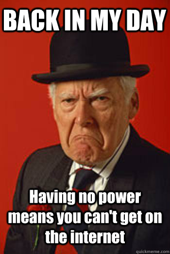 BACK IN MY DAY Having no power means you can't get on the internet   Pissed old guy
