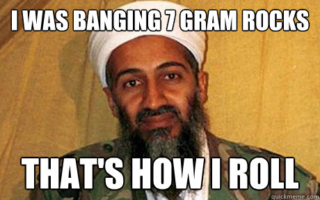 i was banging 7 gram rocks that's how i roll  Osama