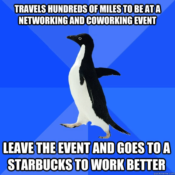 travels hundreds of miles to be at a networking and coworking event leave the event and goes to a starbucks to work better  Socially Awkward Penguin