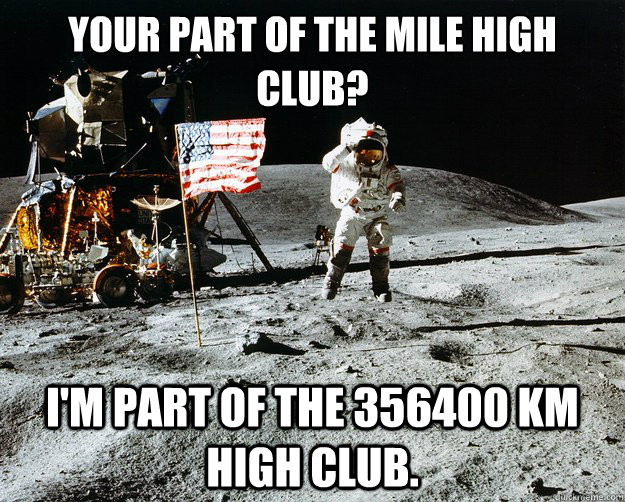 Your part of the mile high club? i'm part of the 356400 km high club.  Unimpressed Astronaut