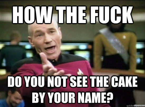 how the fuck  do you not see the cake by your name?  Annoyed Picard HD