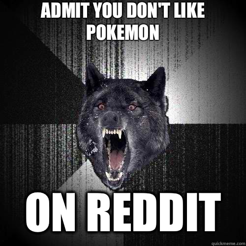Admit you don't like Pokemon On reddit  Insanity Wolf