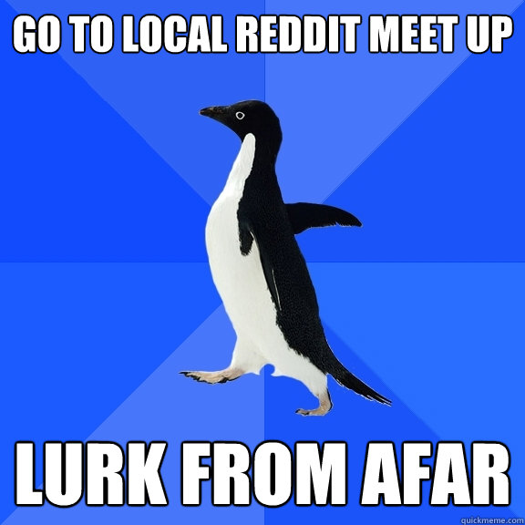 go to local reddit meet up  lurk from afar   Socially Awkward Penguin