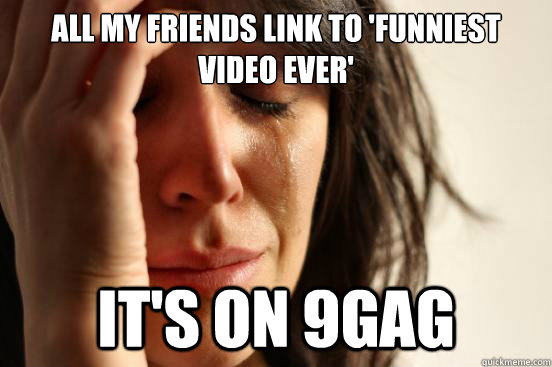 All my friends link to 'funniest video ever' it's on 9gag  First World Problems