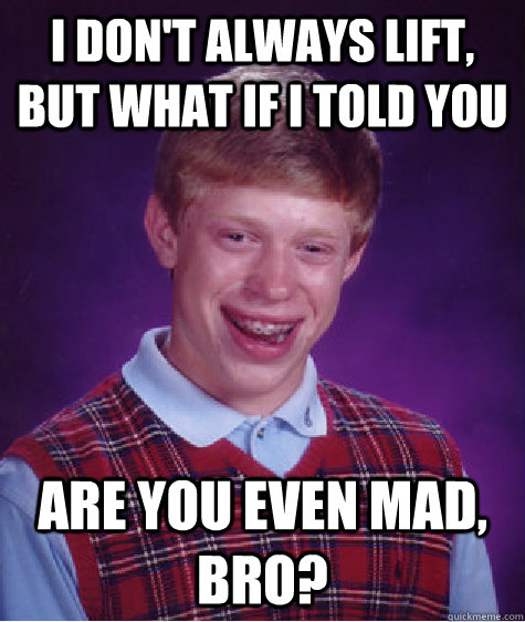 I DON'T ALWAYS LIFT, BUT WHAT IF I TOLD YOU ARE YOU EVEN MAD, BRO? - I DON'T ALWAYS LIFT, BUT WHAT IF I TOLD YOU ARE YOU EVEN MAD, BRO?  Bad Luck Brian