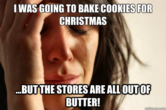 I was going to bake cookies for christmas ...but the stores are all out of butter!  First World Problems