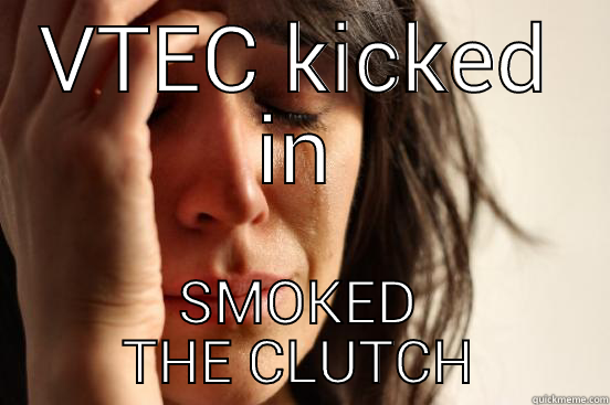 VTEC KICKED IN SMOKED THE CLUTCH First World Problems