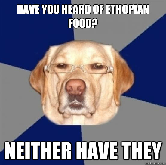 Have you heard of ethopian food? neither have they  Racist Dog