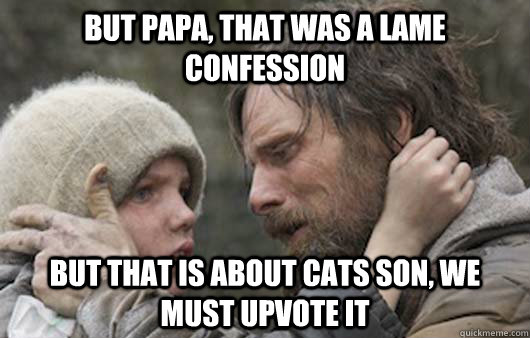 But papa, that was a lame confession But that is about cats son, we must upvote it  Viggo Explains Reddit