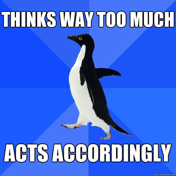 Thinks way too much acts accordingly  Socially Awkward Penguin