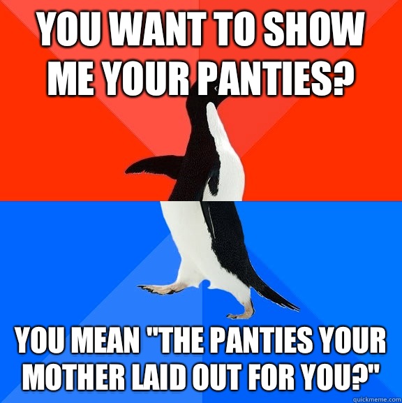 You want to show me your panties? You mean 