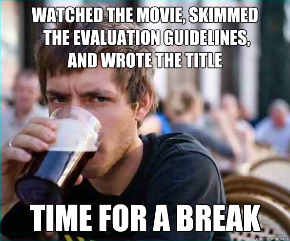 Watched the movie, skimmed
 the evaluation guidelines, 
and wrote the title Time for a break  Lazy College Senior