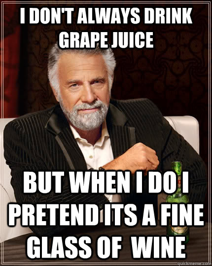 I don't always drink grape juice but when i do i pretend its a fine glass of  wine - I don't always drink grape juice but when i do i pretend its a fine glass of  wine  The Most Interesting Man In The World