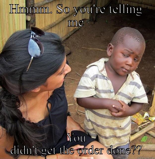 HMMM. SO YOU'RE TELLING ME YOU DIDN'T GET THE ORDER DONE?? Skeptical Third World Kid