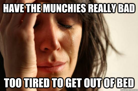 have the munchies really bad Too tired to get out of bed  First World Problems