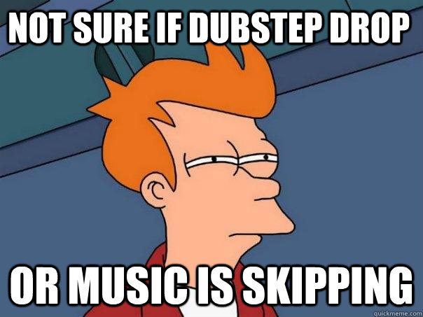 Not sure if dubstep drop Or music is skipping  Futurama Fry