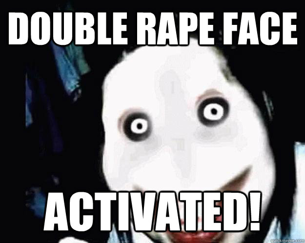 Double Rape Face Activated!  