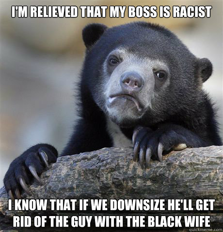 i'm relieved that my boss is racist i know that if we downsize he'll get rid of the guy with the black wife - i'm relieved that my boss is racist i know that if we downsize he'll get rid of the guy with the black wife  Confession Bear