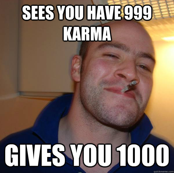 Sees you have 999 karma Gives you 1000 - Sees you have 999 karma Gives you 1000  Misc