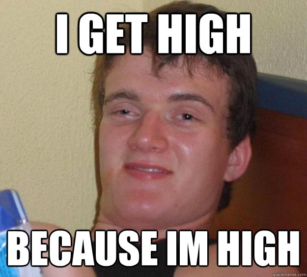 I get high because Im high  10 Guy