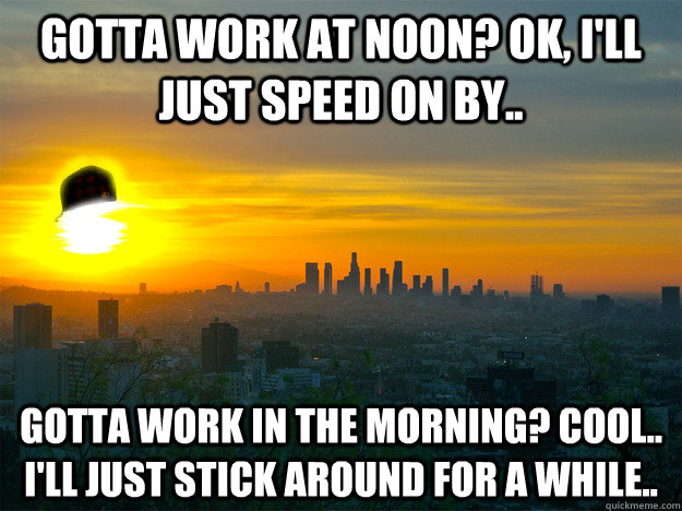Gotta work at noon? Ok, I'll just speed on by.. Gotta work in the morning? Cool.. I'll just stick around for a while.. - Gotta work at noon? Ok, I'll just speed on by.. Gotta work in the morning? Cool.. I'll just stick around for a while..  Scumbag Morning