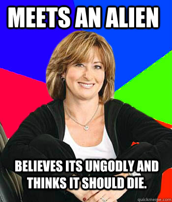 Meets an alien  Believes its ungodly and thinks it should die. - Meets an alien  Believes its ungodly and thinks it should die.  Sheltering Suburban Mom