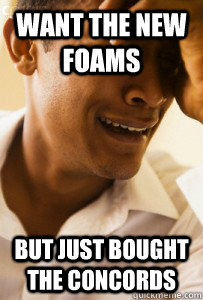 WANT THE NEW FOAMS BUT JUST BOUGHT THE CONCORDS  