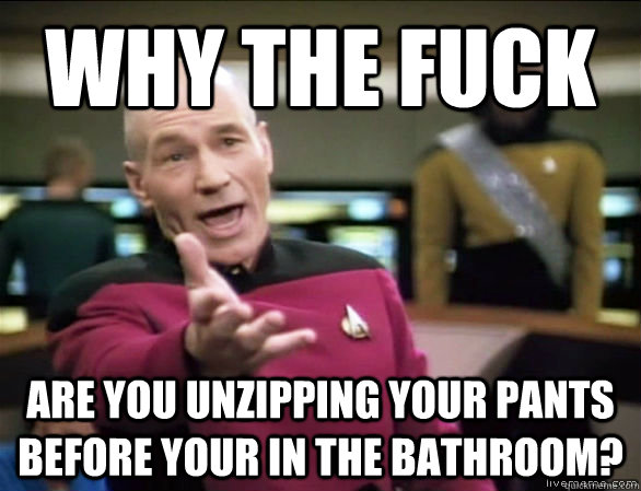 why the fuck are you unzipping your pants before your in the bathroom?  Annoyed Picard HD