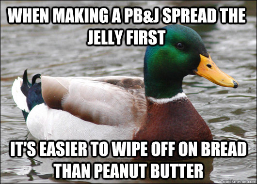 When making a PB&J spread the jelly first It's easier to wipe off on bread than peanut butter  Actual Advice Mallard