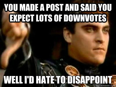 you made a post and said you expect lots of downvotes well I'd hate to disappoint
  Downvoting Roman